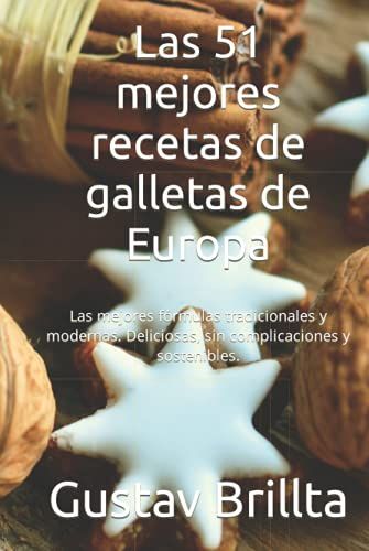 Las 51 Mejores Recetas De Galletas De Europa: Las Mejores Fórmulas Tradicionales Y Modernas. Deliciosas, Sin Complicaciones Y Sostenibles.