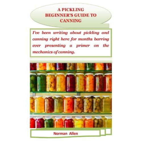 A Pickling Beginner's Guide To Canning: I've Been Writing About Pickling And Canning Right Here For Months Barring Ever Presenting A Primer On The Mechanics