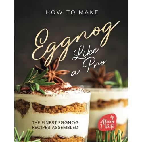 How To Make Eggnog Like A Pro: The Finest Eggnog Recipes Assembled