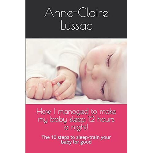 How I Managed To Make My Baby Sleep 12 Hours A Night!: The 10 Steps To Sleep-Train Your Baby For Good
