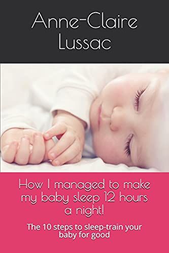How I Managed To Make My Baby Sleep 12 Hours A Night!: The 10 Steps To Sleep-Train Your Baby For Good