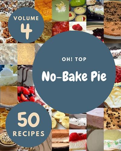 Oh! Top 50 No-Bake Pie Recipes Volume 4: From The No-Bake Pie Cookbook To The Table