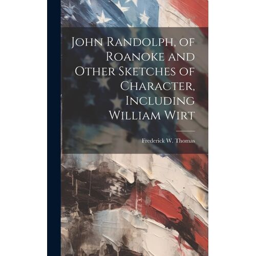John Randolph, Of Roanoke And Other Sketches Of Character, Including William Wirt