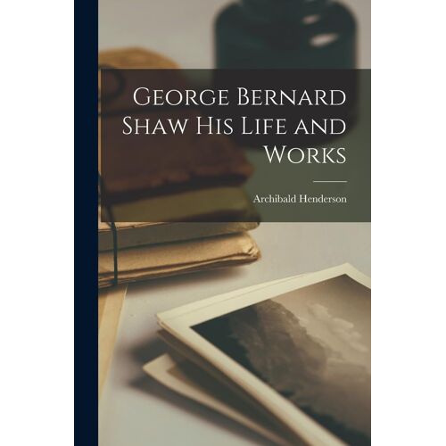 George Bernard Shaw His Life And Works