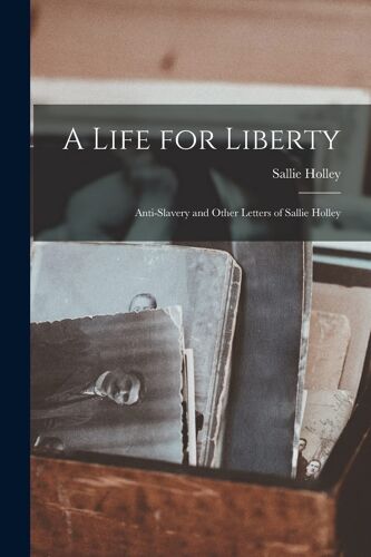 A Life For Liberty: Anti-Slavery And Other Letters Of Sallie Holley