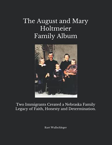 The August And Mary Holtmeier Family Album: Two Immigrants Created A Nebraska Family Legacy Of Faith, Honesty And Determination.