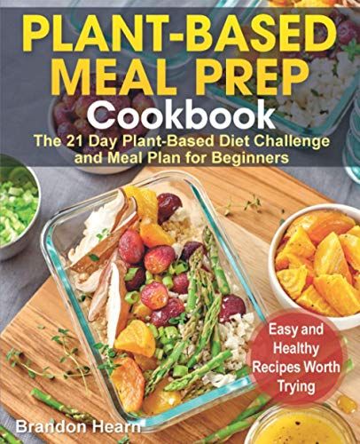 Plant-Based Meal Prep Cookbook: The 21 Day Plant-Based Diet Challenge And Meal Plan For Beginners. Easy And Healthy Recipes Worth Trying.