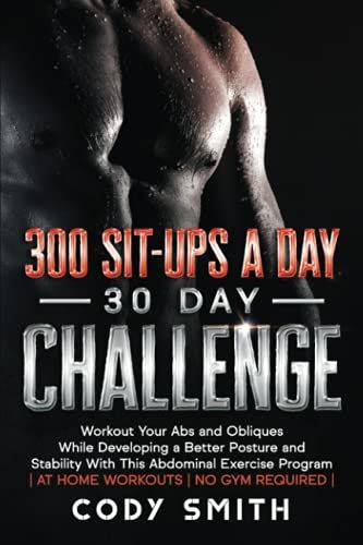 300 Sit-Ups A Day 30 Day Challenge: Workout Your Abs And Obliques While Developing A Better Posture And Stability With This Abdominal Exercise Program ... | (Workout And Exercise Motivation For Men)