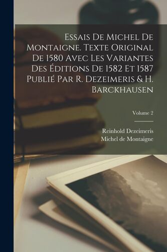 Essais De Michel De Montaigne. Texte Original De 1580 Avec Les Variantes Des Éditions De 1582 Et 1587 Publié Par R. Dezeimeris & H. Barckhausen; Volum