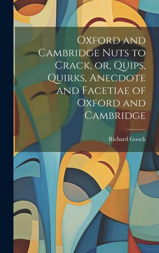 Oxford And Cambridge Nuts To Crack, Or, Quips, Quirks, Anecdote And Facetiae Of Oxford And Cambridge