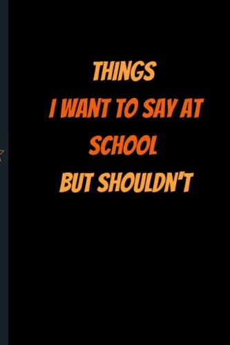 Things I Want To Say At School But Shouldn't Notebook: Funny Gag Gift For Students, Teachers | 6x9 Lined Notebook Journal