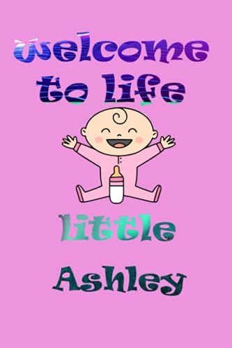 Welcome To Life Little Ashley: Notebook As Gift For Your Partner Or Memory For Your Baby