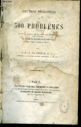 Solutions Developpees De 300 Problemes Qui Ont Ete Proposes Dans Les Compositions Mathematiques Pour L Admission Au Grade De Bachelier Es Sciences Dans Diverses Facultes De France