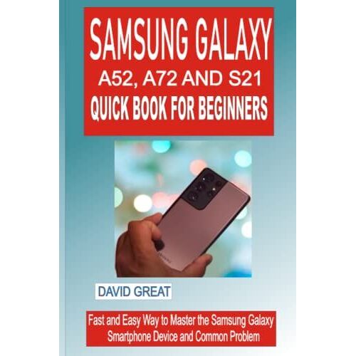 Samsung Galaxy A52, A72 And S21 Quick Book For Beginners: Fast And Easy Way To Master The Samsung Galaxy Smartphone Devices With And Common Problems