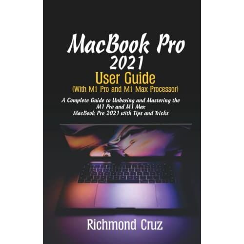 Macbook Pro 2021 User Guide (With M1 Pro And M1 Max Processor): A Complete Guide To Unboxing And Mastering The M1 Pro And M1 Max Macbook Pro 2021 With Tips And Tricks