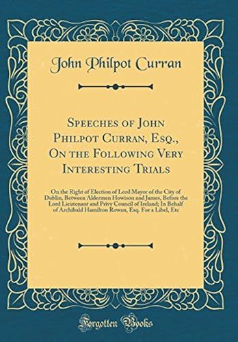 Speeches Of John Philpot Curran, Esq., On The Following Very Interesting Trials: On The Right Of Election Of Lord Mayor Of The City Of Dublin, Between ... Privy Council Of Ireland; In Behalf Of Archib