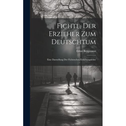 Fichte, Der Erzieher Zum Deutschtum: Eine Darstellung Der Fichteschen Erziehungslehre