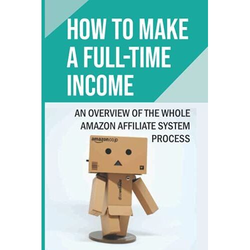 How To Make A Full-Time Income: An Overview Of The Whole Amazon Affiliate System Process: Review And Recommend A Product