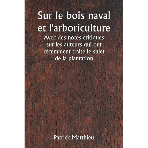 Sur Le Bois Naval Et L'arboriculture Avec Des Notes Critiques Sur Les Auteurs Qui Ont Récemment Traité Le Sujet De La Plantation