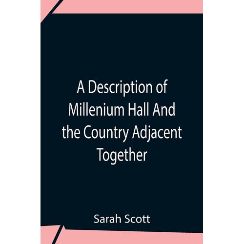 A Description Of Millenium Hall And The Country Adjacent Together With The Characters Of The Inhabitants And Such Historical Anecdotes And Reflections As May Excite In The Reader Proper Sentiments Of Humanity, And Lead The Mind To The Love Of Virtue