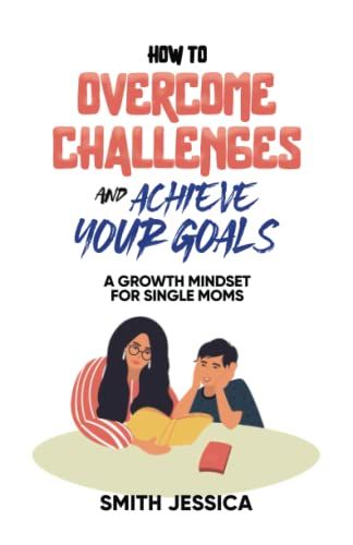 How To Overcome Challenges And Achieve Your Goals: A Growth Mindset For Single Moms
