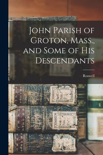 John Parish Of Groton, Mass., And Some Of His Descendants
