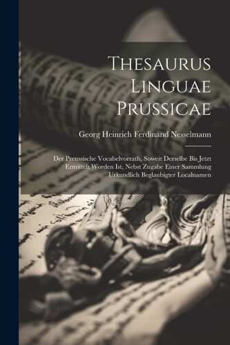 Thesaurus Linguae Prussicae: Der Preussische Vocabelvorrath, Soweit Derselbe Bis Jetzt Ermittelt Worden Ist, Nebst Zugabe Einer Sammlung Urkundlich Beglaubigter Localnamen