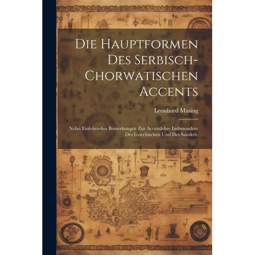 Die Hauptformen Des Serbisch-Chorwatischen Accents: Nebst Einleitenden Bemerkungen Zur Accentlehre Insbesondere Des Griechischen Und Des Sanskrit.
