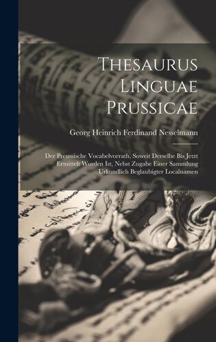 Thesaurus Linguae Prussicae: Der Preussische Vocabelvorrath, Soweit Derselbe Bis Jetzt Ermittelt Worden Ist, Nebst Zugabe Einer Sammlung Urkundlich Beglaubigter Localnamen