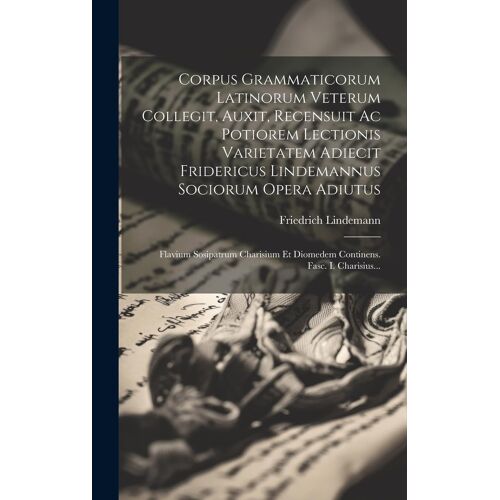 Corpus Grammaticorum Latinorum Veterum Collegit, Auxit, Recensuit Ac Potiorem Lectionis Varietatem Adiecit Fridericus Lindemannus Sociorum Opera Adiut