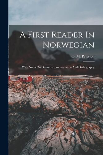 A First Reader In Norwegian: With Notes On Grammar, Pronunciation And Orthography