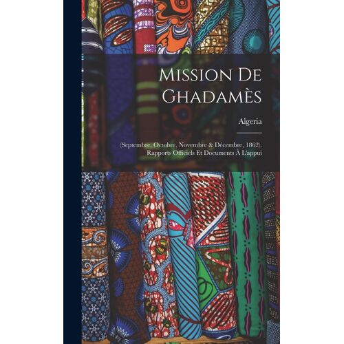 Mission De Ghadamès: (Septembre, Octobre, Novembre & Décembre, 1862). Rapports Officiels Et Documents À L'appui
