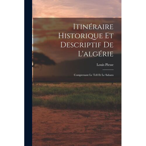 Itinéraire Historique Et Descriptif De L'algérie: Comprenant Le Tell Et Le Sahara