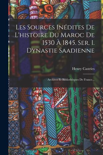 Les Sources Inédites De L'histoire Du Maroc De 1530 À 1845. Ser. I. Dynastie Saadienne: Archives Et Bibliothèques De France...