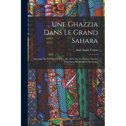 Une Ghazzia Dans Le Grand Sahara: Itinéraire De La Ghazzia Faite, En 1874, Sur Les Braber Par Les Chambaa De Metlili Et De Goléa