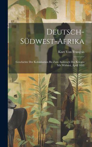 Deutsch-Südwest-Afrika: Geschichte Der Kolonisation Bis Zum Ausbruch Des Krieges Mit Witbooi, April 1893
