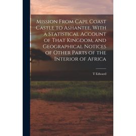 Mission From Cape Coast Castle To Ashantee, With A Statistical Account Of That Kingdom, And Geographical Notices Of Other Parts Of The Interior Of Afr