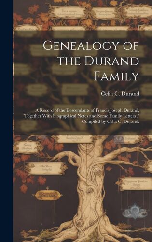 Genealogy Of The Durand Family; A Record Of The Descendants Of Francis Joseph Durand, Together With Biographical Notes And Some Family Letters / Compiled By Celia C. Durand.