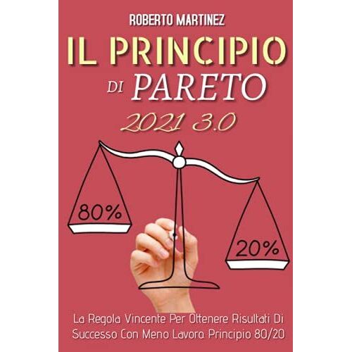 Principio Di Pareto 3.0; La Regola Vincente Per Ottenere Risultati Di Successo Con Meno Lavoro. Principio 80/20