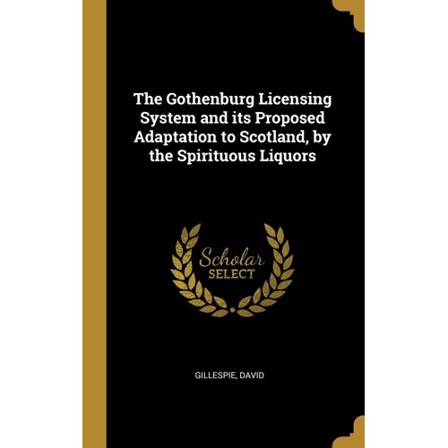 The Gothenburg Licensing System And Its Proposed Adaptation To Scotland, By The Spirituous Liquors