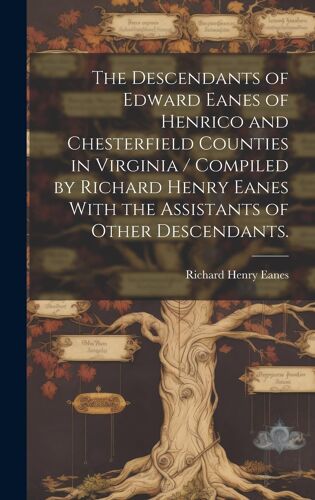 The Descendants Of Edward Eanes Of Henrico And Chesterfield Counties In Virginia / Compiled By Richard Henry Eanes With The Assistants Of Other Descendants.