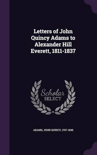 Letters Of John Quincy Adams To Alexander Hill Everett, 1811-1837
