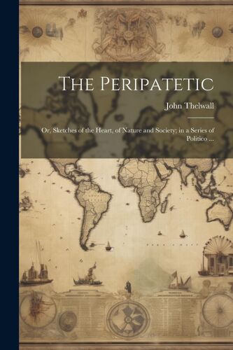 The Peripatetic; Or, Sketches Of The Heart, Of Nature And Society; In A Series Of Politico ...