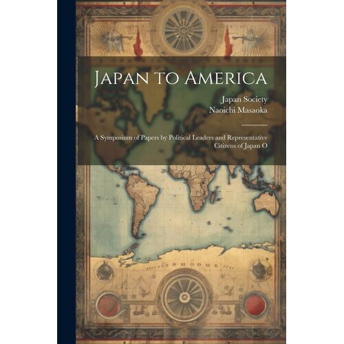 Japan To America: A Symposium Of Papers By Political Leaders And Representative Citizens Of Japan O