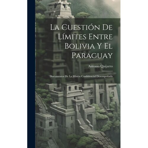 La Cuestión De Límites Entre Bolivia Y El Paraguay: Documentos De La Misión Confidencial Desempeñada