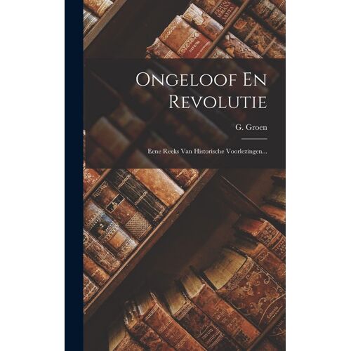 Ongeloof En Revolutie: Eene Reeks Van Historische Voorlezingen...