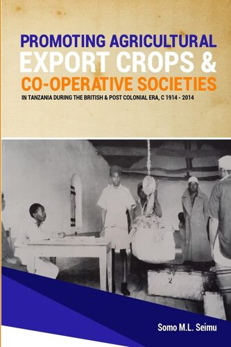 Promoting Agricultural Export Crops And Co-Operative Societies In Tanzania During The British & Post-Colonial Era, C1914 - 2014