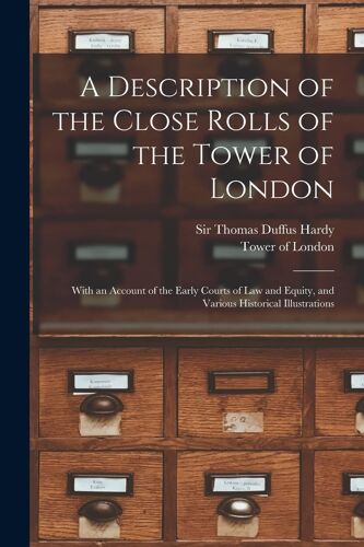 A Description Of The Close Rolls Of The Tower Of London: With An Account Of The Early Courts Of Law And Equity, And Various Historical Illustrations