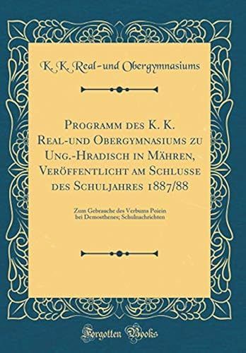 Programm Des K. K. Real-Und Obergymnasiums Zu Ung.-Hradisch In Mahren, Veroeffentlicht Am Schlusse Des Schuljahres 1887/88: Zum Gebrauche Des Verbums ... Schulnachrichten (Classic Reprint)
