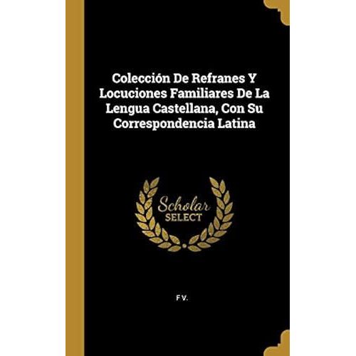Colección De Refranes Y Locuciones Familiares De La Lengua Castellana, Con Su Correspondencia Latina